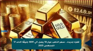 قفزة جديدة.. سعر الذهب عيار 18 يصل إلى 3891 جنيهًا الأحد 17 أغسطس 2025